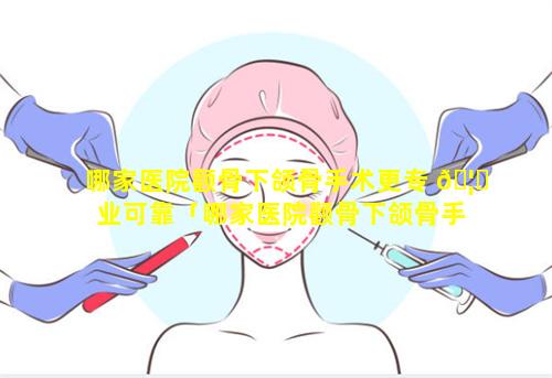 哪家医院颧骨下颌骨手术更专 🦄 业可靠「哪家医院颧骨下颌骨手术更专业可靠一点」